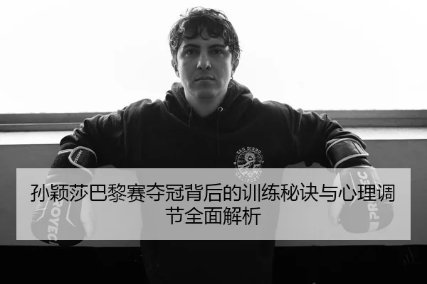 孙颖莎巴黎赛夺冠背后的训练秘诀与心理调节全面解析